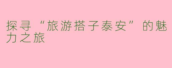 探寻“旅游搭子泰安”的魅力之旅
