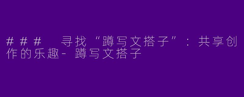### 寻找“蹲写文搭子”：共享创作的乐趣