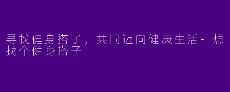 寻找健身搭子，共同迈向健康生活-想找个健身搭子