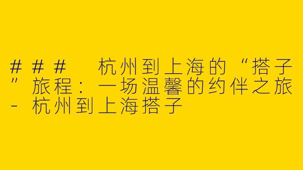 ### 杭州到上海的“搭子”旅程：一场温馨的约伴之旅