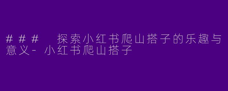 ### 探索小红书爬山搭子的乐趣与意义-小红书爬山搭子