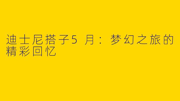 迪士尼搭子5月：梦幻之旅的精彩回忆