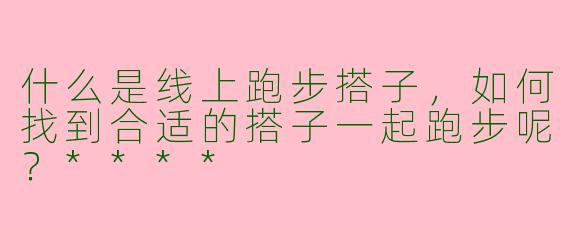 什么是线上跑步搭子，如何找到合适的搭子一起跑步呢？****