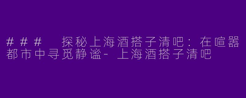 ### 探秘上海酒搭子清吧：在喧嚣都市中寻觅静谧-上海酒搭子清吧