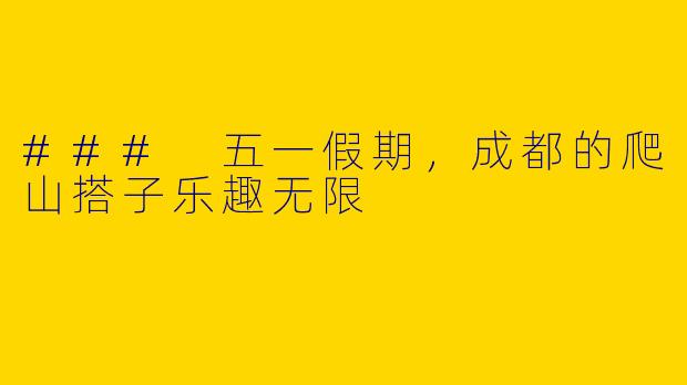 ### 五一假期，成都的爬山搭子乐趣无限
