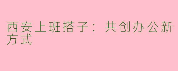 西安上班搭子：共创办公新方式