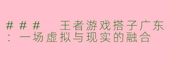### 王者游戏搭子广东：一场虚拟与现实的融合