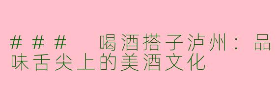 ### 喝酒搭子泸州：品味舌尖上的美酒文化