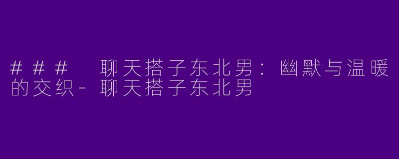 ### 聊天搭子东北男：幽默与温暖的交织-聊天搭子东北男