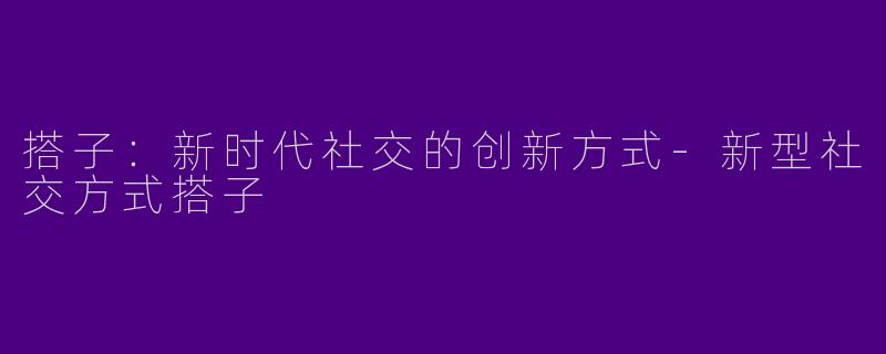 搭子：新时代社交的创新方式-新型社交方式搭子
