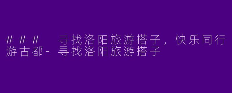 ### 寻找洛阳旅游搭子，快乐同行游古都-寻找洛阳旅游搭子