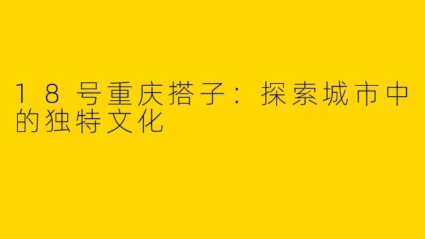 18号重庆搭子：探索城市中的独特文化
