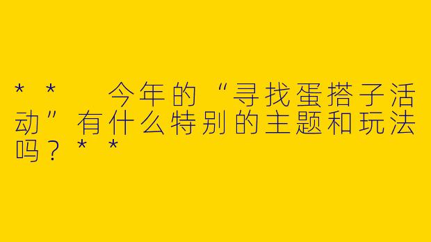 ** 今年的“寻找蛋搭子活动”有什么特别的主题和玩法吗?**