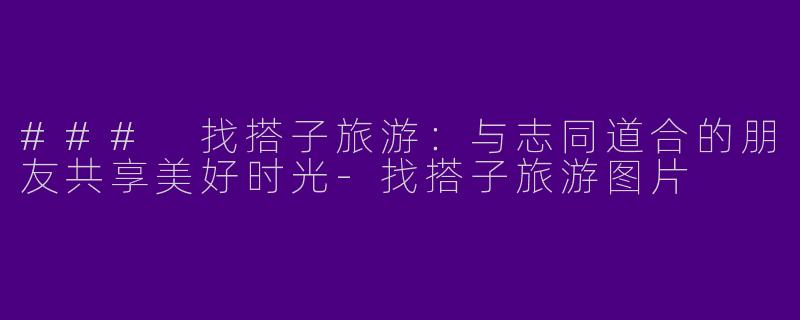 ### 找搭子旅游：与志同道合的朋友共享美好时光-找搭子旅游图片