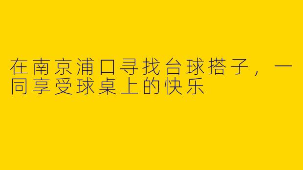 在南京浦口寻找台球搭子，一同享受球桌上的快乐