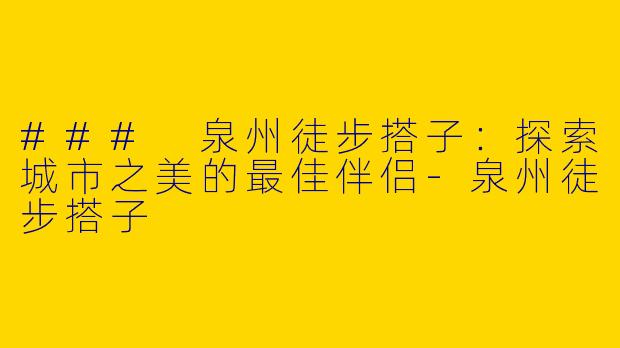 ### 泉州徒步搭子：探索城市之美的最佳伴侣-泉州徒步搭子