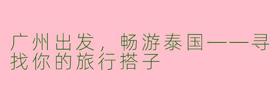 广州出发，畅游泰国——寻找你的旅行搭子