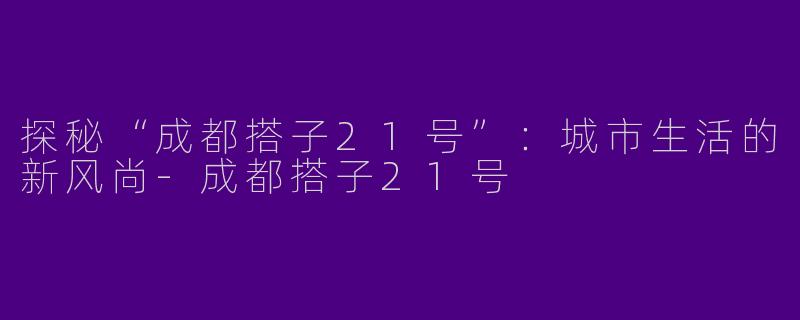 探秘“成都搭子21号”：城市生活的新风尚-成都搭子21号