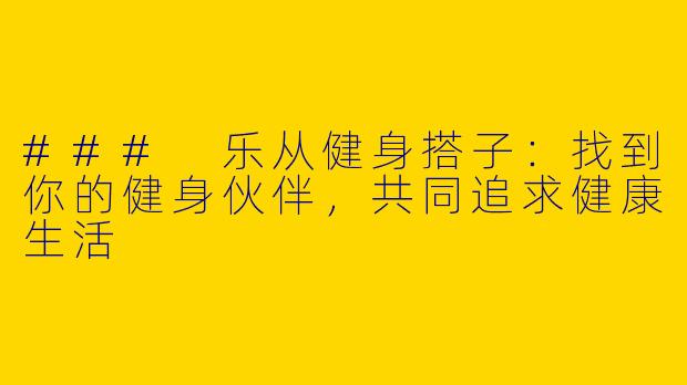 ### 乐从健身搭子：找到你的健身伙伴，共同追求健康生活