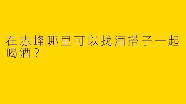 在赤峰哪里可以找酒搭子一起喝酒?