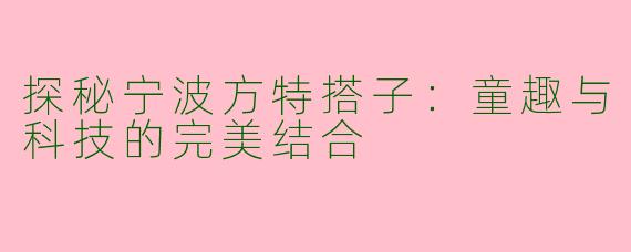 探秘宁波方特搭子：童趣与科技的完美结合