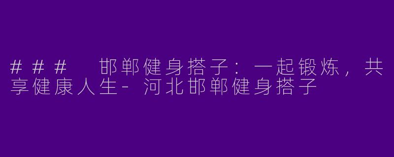 ### 邯郸健身搭子：一起锻炼，共享健康人生-河北邯郸健身搭子