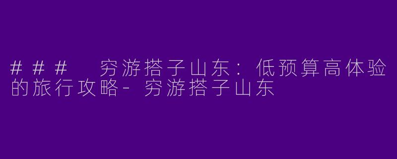 ### 穷游搭子山东：低预算高体验的旅行攻略-穷游搭子山东