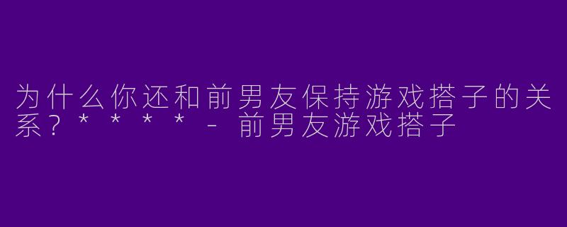 为什么你还和前男友保持游戏搭子的关系？****