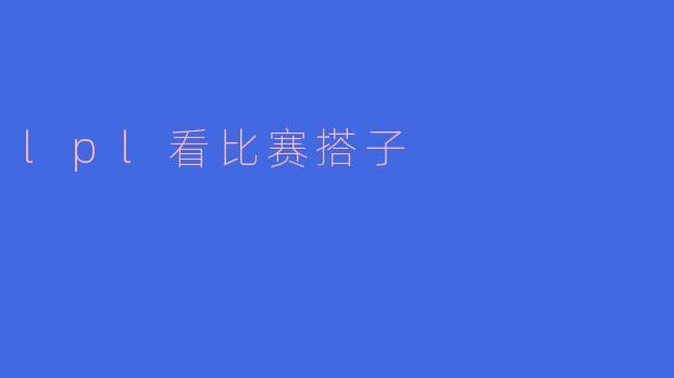 什么是LPL看比赛搭子，有什么好处？