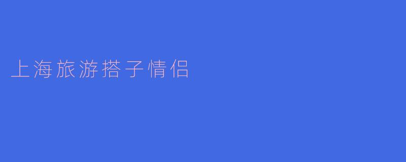 上海旅游时，怎样才能找到合适的搭子情侣一起共享美好时光？