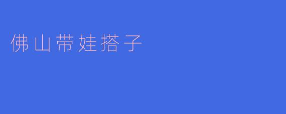 ### 佛山“带娃搭子”：城市亲子生活的新选择