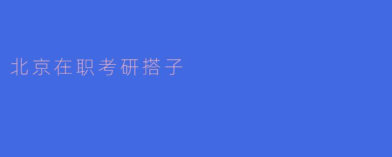 北京在职考研搭子:携手共进,共创未来