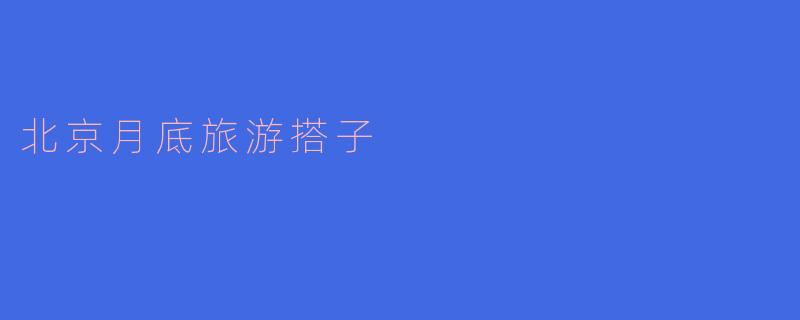 ### 探寻北京月底的旅游搭子之旅