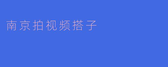 南京有没有适合拍视频的搭子推荐？