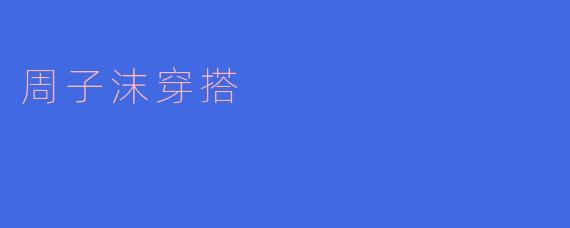 ### 周子沫的穿搭风格解析