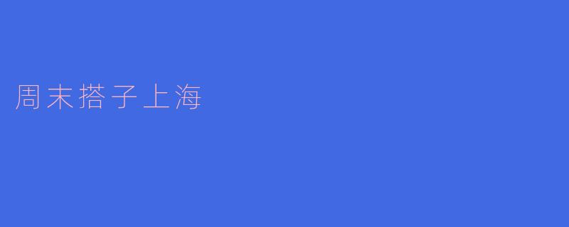 周末搭子上海：探索这座城市的无限魅力