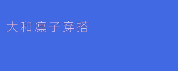 大和凛子的穿搭哲学:简约与时尚并存