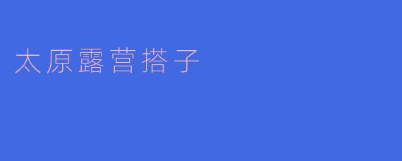 在太原哪里可以找到合适的露营搭子?