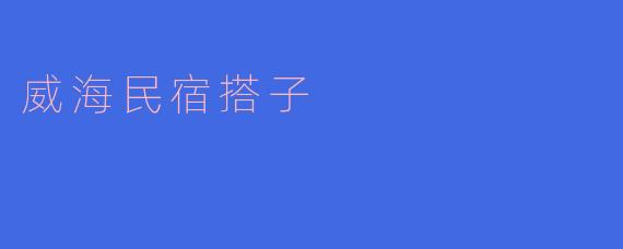 ### 探索威海民宿搭子的独特魅力