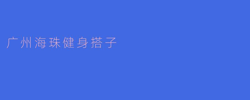 广州海珠健身搭子——一起迈向健康生活的伙伴