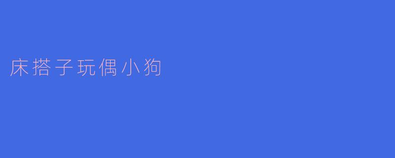 床搭子玩偶小狗为什么这么受欢迎?