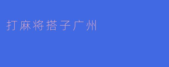 ### 打麻将搭子广州：感受国粹魅力与人情味