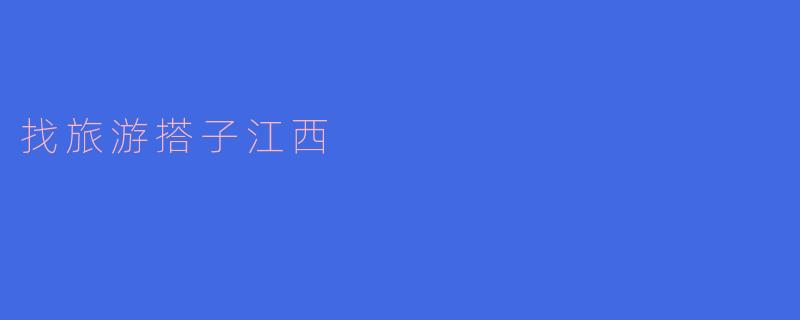 寻找江西旅游搭子，共享壮美山水之旅