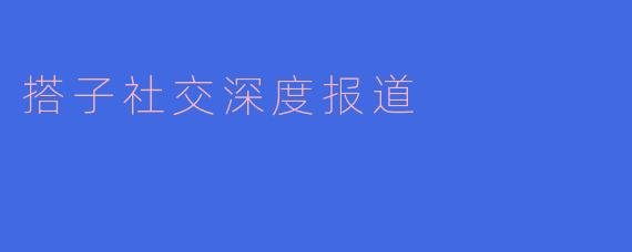 搭子社交在当今社会中为什么会受到如此广泛的关注？****