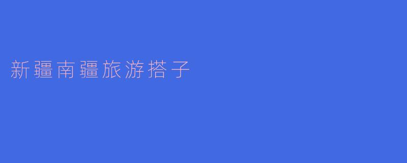 ### 探秘新疆南疆旅游：搭子的魅力与旅游体验
