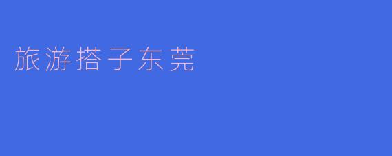 在东莞旅游，有哪些推荐的景点和活动？