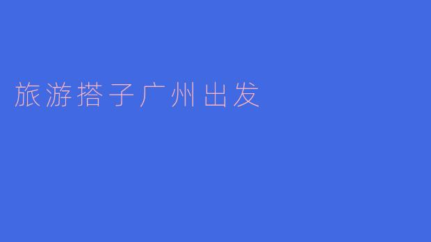 广州出发,与你的旅游搭子一起探索世界