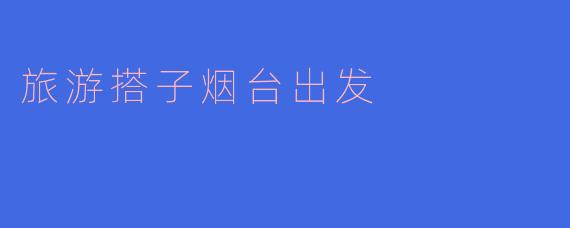 ### 旅游搭子:烟台出发的美好之旅