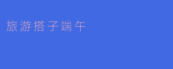 端午佳节,寻找你的“旅游搭子”