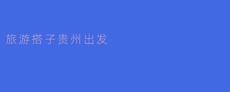 从贵州出发，去哪里旅游比较好，有没有推荐的搭子？